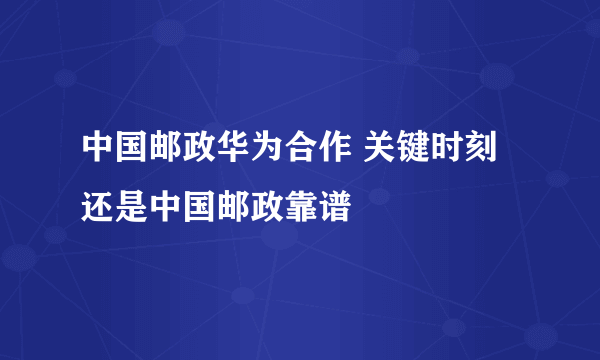 中国邮政华为合作 关键时刻还是中国邮政靠谱