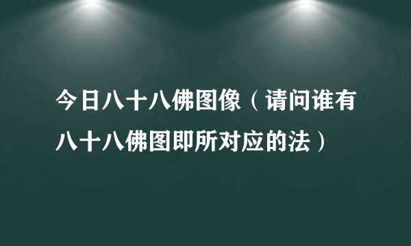 今日八十八佛图像（请问谁有八十八佛图即所对应的法）