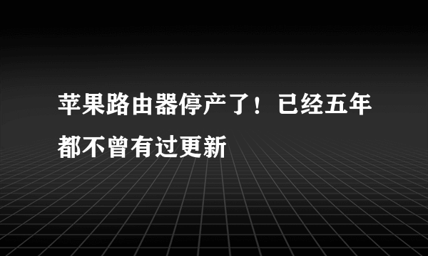 苹果路由器停产了！已经五年都不曾有过更新