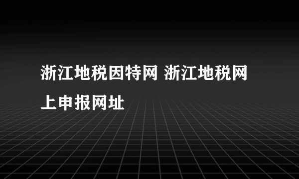 浙江地税因特网 浙江地税网上申报网址