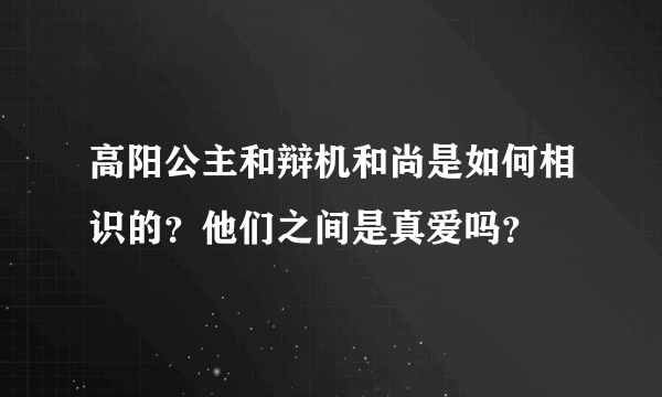 高阳公主和辩机和尚是如何相识的？他们之间是真爱吗？