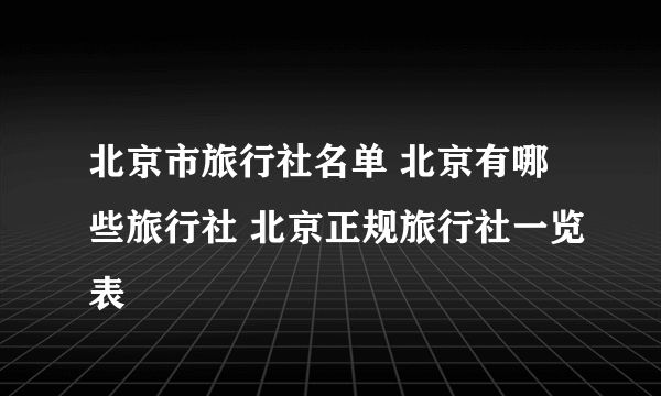 北京市旅行社名单 北京有哪些旅行社 北京正规旅行社一览表