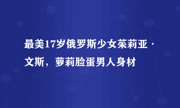 最美17岁俄罗斯少女茱莉亚·文斯，萝莉脸蛋男人身材 