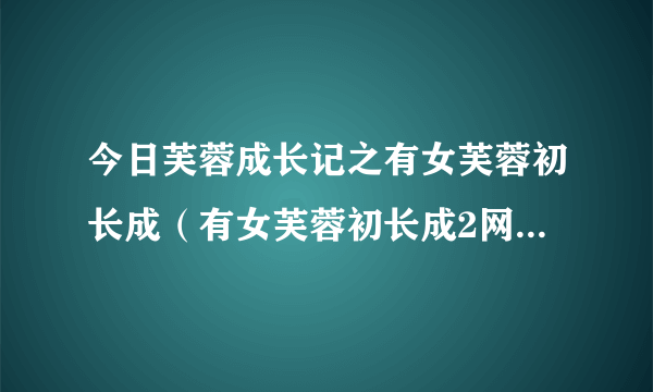 今日芙蓉成长记之有女芙蓉初长成（有女芙蓉初长成2网上看的到吗）