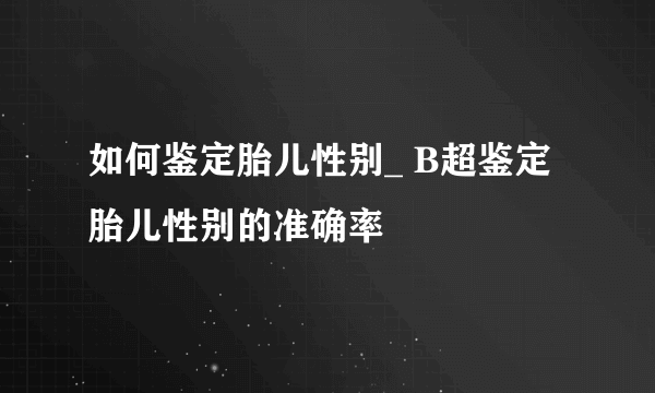 如何鉴定胎儿性别_ B超鉴定胎儿性别的准确率