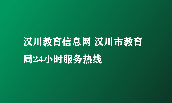 汉川教育信息网 汉川市教育局24小时服务热线