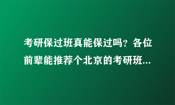 考研保过班真能保过吗？各位前辈能推荐个北京的考研班吗？最好是全日制的。