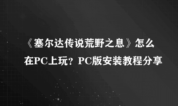 《塞尔达传说荒野之息》怎么在PC上玩？PC版安装教程分享