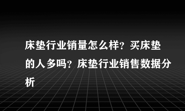 床垫行业销量怎么样？买床垫的人多吗？床垫行业销售数据分析