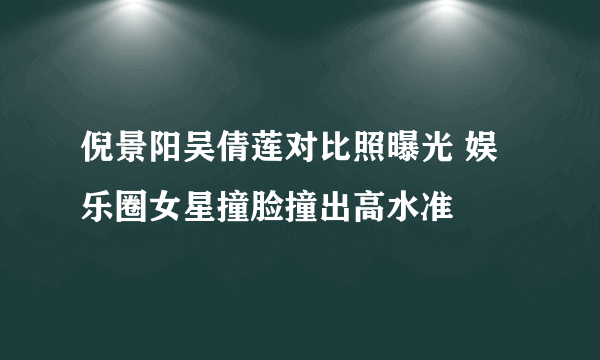 倪景阳吴倩莲对比照曝光 娱乐圈女星撞脸撞出高水准