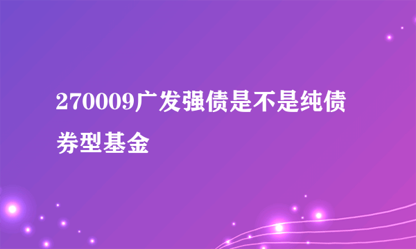 270009广发强债是不是纯债券型基金