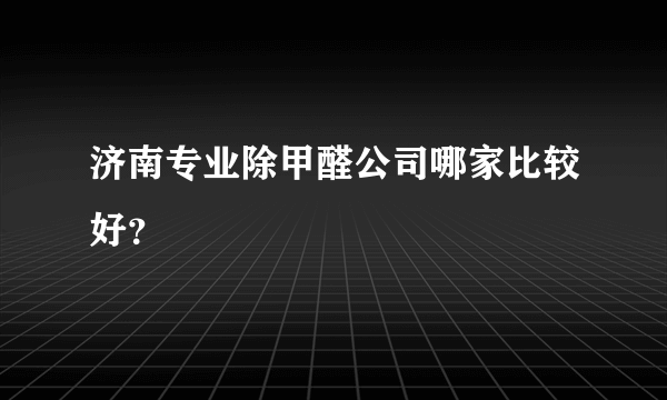 济南专业除甲醛公司哪家比较好？