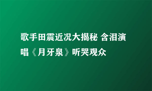 歌手田震近况大揭秘 含泪演唱《月牙泉》听哭观众