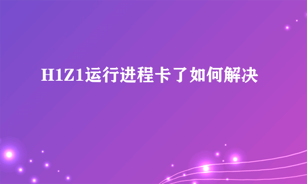 H1Z1运行进程卡了如何解决