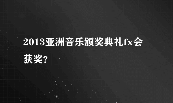 2013亚洲音乐颁奖典礼fx会获奖？