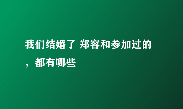 我们结婚了 郑容和参加过的，都有哪些