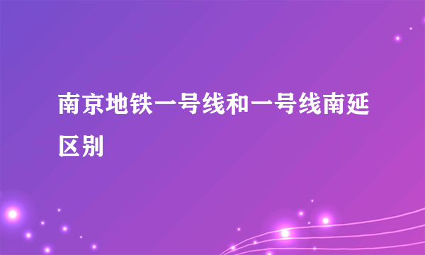 南京地铁一号线和一号线南延区别