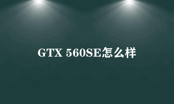 GTX 560SE怎么样