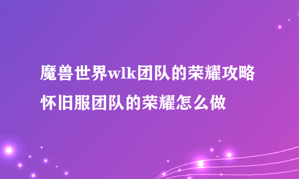 魔兽世界wlk团队的荣耀攻略 怀旧服团队的荣耀怎么做