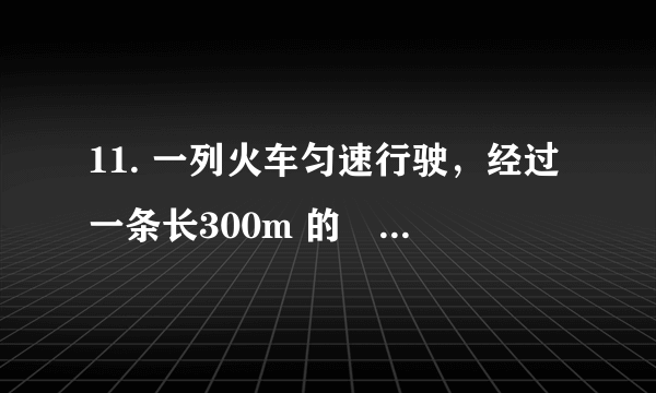 11. 一列火车匀速行驶，经过一条长300m 的陸道需要20