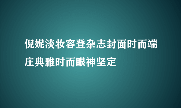 倪妮淡妆容登杂志封面时而端庄典雅时而眼神坚定