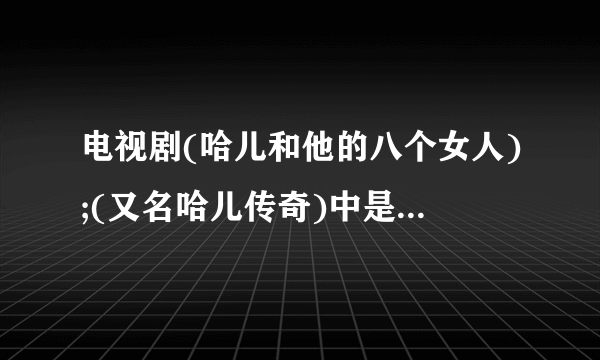 电视剧(哈儿和他的八个女人);(又名哈儿传奇)中是谁扮演女军人赵媛媛的