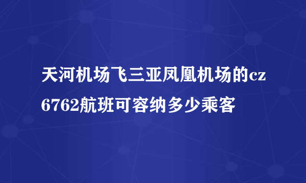 天河机场飞三亚凤凰机场的cz6762航班可容纳多少乘客