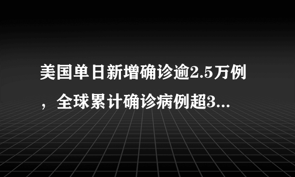 美国单日新增确诊逾2.5万例，全球累计确诊病例超311万例