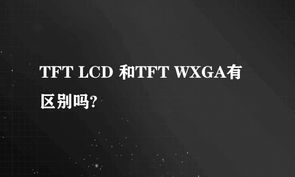 TFT LCD 和TFT WXGA有区别吗?