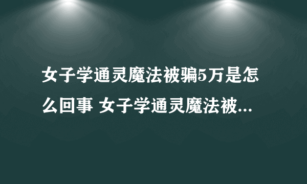 女子学通灵魔法被骗5万是怎么回事 女子学通灵魔法被骗5万是什么情况