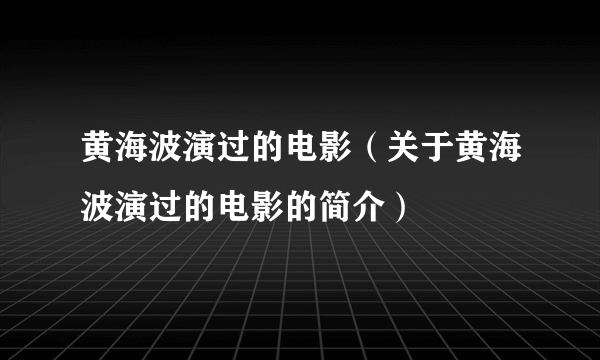 黄海波演过的电影（关于黄海波演过的电影的简介）