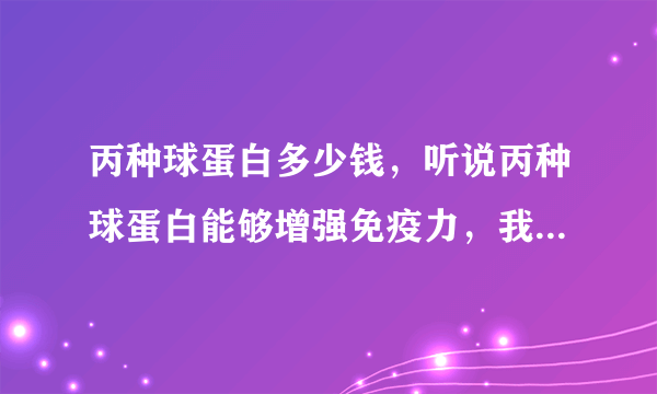 丙种球蛋白多少钱，听说丙种球蛋白能够增强免疫力，我想知道丙种球蛋白多少钱。