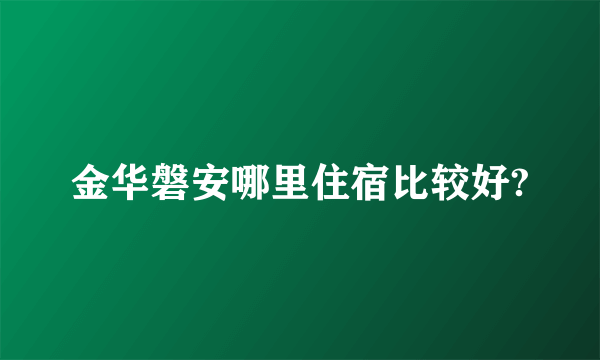 金华磐安哪里住宿比较好?