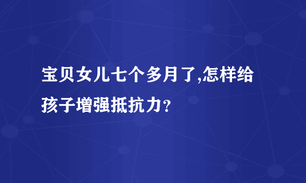 宝贝女儿七个多月了,怎样给孩子增强抵抗力？