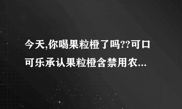 今天,你喝果粒橙了吗??可口可乐承认果粒橙含禁用农药 ，哥手中正好拿着一瓶在豪饮。突然感觉像自杀呢.