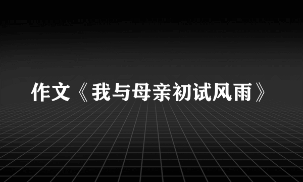 作文《我与母亲初试风雨》