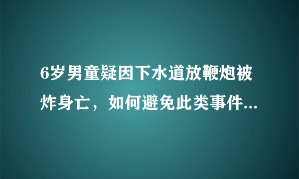 6岁男童疑因下水道放鞭炮被炸身亡，如何避免此类事件的发生？