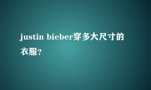 justin bieber穿多大尺寸的衣服？