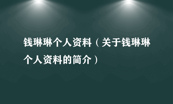 钱琳琳个人资料（关于钱琳琳个人资料的简介）