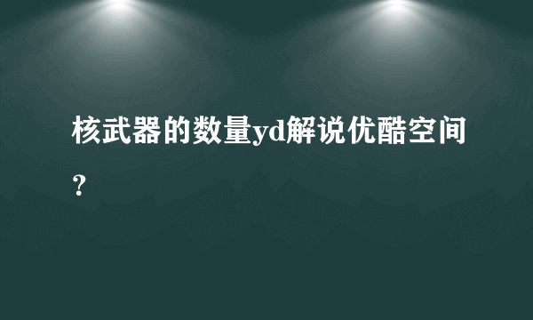 核武器的数量yd解说优酷空间？