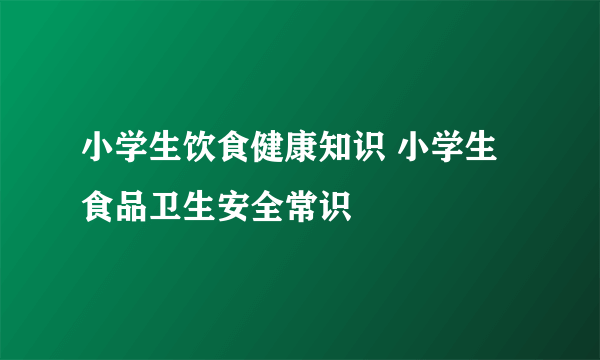 小学生饮食健康知识 小学生食品卫生安全常识