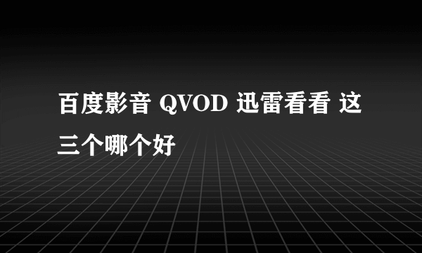 百度影音 QVOD 迅雷看看 这三个哪个好