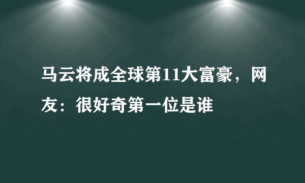 马云将成全球第11大富豪，网友：很好奇第一位是谁