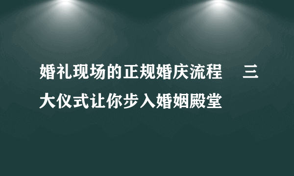 婚礼现场的正规婚庆流程    三大仪式让你步入婚姻殿堂