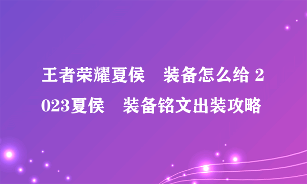 王者荣耀夏侯惇装备怎么给 2023夏侯惇装备铭文出装攻略