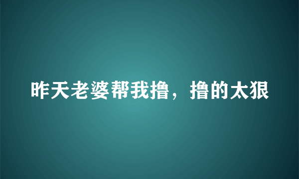 昨天老婆帮我撸，撸的太狠