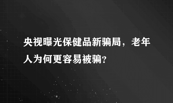 央视曝光保健品新骗局，老年人为何更容易被骗？