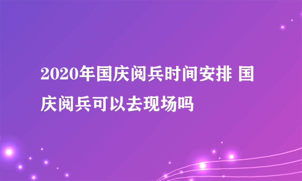 2020年国庆阅兵时间安排 国庆阅兵可以去现场吗