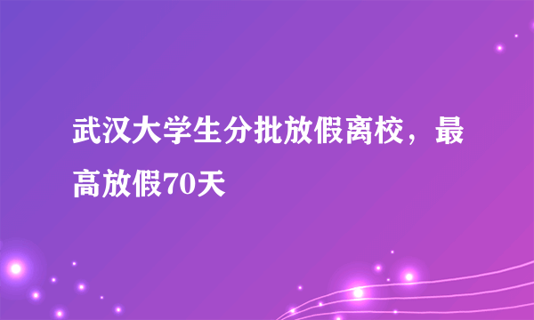 武汉大学生分批放假离校，最高放假70天