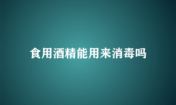 食用酒精能用来消毒吗